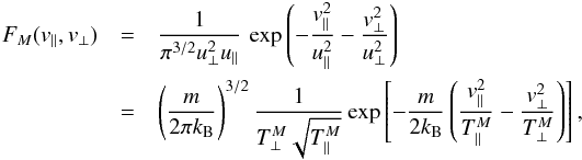 \begin{eqnarray} F_M (v_{\parallel}, v_{\perp}) &= & {1 \over \pi^{3/2} u_{\perp}^2 u_{\parallel}} \, \exp \left(- {v_{\parallel}^2\over u_{\parallel}^2 } - {v_{\perp}^2\over u_{\perp}^2 }\right) \notag \\ &=& \left(m \over 2 \pi k_{\rm B}\right)^{3/2} {1 \over T^M_\perp \sqrt{T^M_\parallel}} \exp \left[- {m \over 2 k_{\rm B}} \left( {v_{\parallel}^2\over T^M_{\parallel} } - {v_{\perp}^2\over T^M_{\perp} }\right) \right], \label{e1} \end{eqnarray}