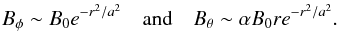 \begin{eqnarray} B_{\phi} \sim B_0e^{-r^2/a^2}\quad\text{and}\quad B_{\theta} \sim \alpha B_0re^{-r^2/a^2}.\nonumber \end{eqnarray}