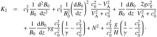 \begin{eqnarray} K_2 &=& c_{\mathrm{T}}^2 \frac {1} {B_0} \frac {{\rm d}^2 B_0} {{\rm d} z^2} + c_{\mathrm{T}}^2 \frac {1} {B_0^2} {\left( \frac {{\rm d} B_0} {{\rm d} z} \right)}^2 \; \frac{c_0^2 - V_{\mathrm{A}}^2} {V_{\mathrm{A}}^2 + c_0^2} + \frac {1} {B_0} \frac {{\rm d} B_0} {{\rm d} z} \frac{2 g c_{\mathrm{T}}^2} {V_{\mathrm{A}}^2 + c_0^2} \nonumber \\ &&+\,\frac {1} {B_0} \frac {{\rm d} B_0} {{\rm d} z} \gamma g \frac{c_{\mathrm{T}}^2} {c_0^2} \left( \frac{1} {\gamma} - \frac{c_{\mathrm{T}}^2} {c_0^2} \right) + N^2 + \frac{c_{\mathrm{T}}^2} {c_0^2} \frac {g} {H} \left( \frac{1} {\gamma} - \frac{c_{\mathrm{T}}^2} {c_0^2} \right)\cdot \nonumber \end{eqnarray}