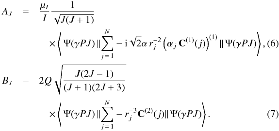 \begin{eqnarray} A_J &=& \frac{\mu_I}{I} \frac{1}{\sqrt{J(J+1)}} ~~~~~~~~~~~~~~~~~~~~~~~~~~~~~~~~~~~~~~~~~~~~~~~~~~~~~~~~~~~~~~~~~~~~~~~~~ \nonumber \\ && \quad \times \left\langle \,\Psi(\gamma PJ)\, \| \displaystyle{ \sum_{j\,=\,1}^N} -\mbox{i} \sqrt{2}\alpha \, r_j^{-2} \left( \boldsymbol{\alpha}_j\, {\bf C}^{(1)}(j) \right)^{(1)} \| \,\Psi(\gamma PJ)\right \rangle , \\ B_J &=& 2Q \sqrt{\frac{J(2J-1)}{(J+1)(2J+3)}} \nonumber \\ &&\quad \times\left \langle \,\Psi(\gamma PJ)\, \| \displaystyle{ \sum_{j\,=\,1}^N} - r_j^{-3}{\bf C}^{(2)}(j) \| \,\Psi(\gamma PJ) \right\rangle. \end{eqnarray}