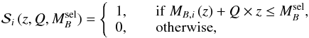 \begin{equation} \mathcal{S}_i\,(z, Q, M_{B}^{\rm sel}) = \left\{\begin{array}{ll} 1, & \quad {\rm if}\ M_{B,i}\,(z) + Q \times z \leq M_{B}^{\rm sel}, \\ 0, & \quad {\rm otherwise}, \end{array}\right. \label{MBsel} \end{equation}