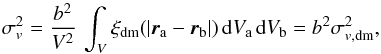 \begin{equation} \sigma^2_v = \frac{b^2}{V^2}\,\int_{V} \xi_{\rm dm}(|{\vec r}_{\rm a} - {\vec r}_{\rm b}|)\,{\rm d}V_{{\rm a}}\,{\rm d}V_{{\rm b}} = b^2 \sigma^2_{v, {\rm dm}}, \end{equation}