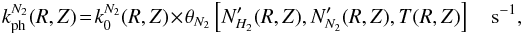 \begin{eqnarray} k_\mathrm{ph}^{N_2}(R,Z) \!= \! k_0^{N_2}(R,Z) \!\times\! \theta_{N_2} \left[N'_{H_2}(R,Z),N'_{N_2}(R,Z),T(R,Z) \right] \quad \mathrm{s}^{-1}, \end{eqnarray}