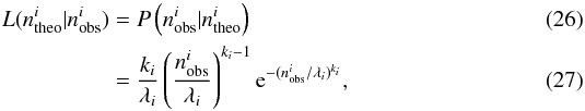 \begin{eqnarray} L(n_{\rm theo}^i|n_{\rm obs}^i) &=& P\left(n_{\rm obs}^i|n_{\rm theo}^i\right) \\ &=& \frac{k_i}{\lambda_i}\left(\frac{n_{\rm obs}^i}{\lambda_i}\right)^{k_i-1}{\rm e}^{-(n_{\rm obs}^i/\lambda_i)^{k_i}}, \end{eqnarray}