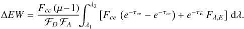 \appendix \setcounter{section}{2} \begin{eqnarray} \Delta EW = \frac{F_{cc}\,(\mu\!-\!1)}{\mathcal{F}_D \, \mathcal{F}_A}\!\!\int_{\lambda_1}^{\lambda_2} \left[F_{ce}\,\left(e^{-\tau_{ce}}- e^{-\tau_{cc}}\right) + e^{-\tau_{E}}\,F_{\lambda, E}\right]\,{\rm d}\lambda. \label{equ:EWall} \end{eqnarray}