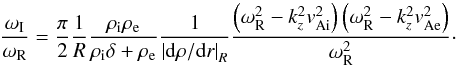 \begin{equation} \frac{\omega_{\rm I}}{\omega_{\rm R}} = \frac{\pi}{2} \frac{1}{R} \frac{\ri \re}{\ri \delta + \re} \frac{1}{\left| {\rm d} \rho/{\rm d}r \right|_R} \frac{\left( \omega_{\rm R}^2 - k_z^2 \vai^2 \right) \left( \omega_{\rm R}^2 - k_z^2 \vae^2 \right)}{\omega_{\rm R}^2}\cdot \label{eq:ratio1} \end{equation}