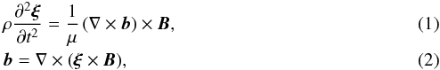 \begin{eqnarray} \label{eq:basic1}&&\rho \frac{\partial^2 \xii}{\partial t^2} = \frac{1}{\mu} \left(\nabla \times {\vec b}\right) \times {\vec B}, \\ \label{eq:basic2}&&{\vec b}= \nabla \times \left( \xii \times {\vec B} \right)\!, \end{eqnarray}