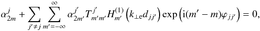 \begin{equation} \alpha_{2m}^{j} + \sum_{j' \ne j} \sum_{m' = - \infty}^\infty \alpha_{2m'}^{j'} T_{m'm'}^{j'} H_{m'}^{(1)} \left( k_{\perp \rm e} d_{jj'} \right) \exp \left( {\rm i} (m'-m) \varphi_{jj'} \right) =0, \label{eq:system} \end{equation}