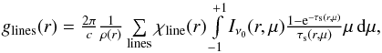 \begin{eqnarray*} \textstyle g_{\rm lines}(r) = {2 \pi \over c} {1 \over \rho(r)} \sum\limits_{\rm lines} \chi_{\rm line}(r) \int\limits_{-1}^{+1}I_{\nu_0}(r,\mu) {{1-{\rm e}^{-\tau_{\rm s}(r,\mu)}} \over \tau_{\rm s}(r,\mu)} \mu \,\d\mu, \end{eqnarray*}