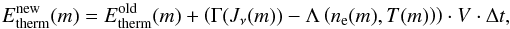 \begin{equation} E_\mathrm{therm}^\mathrm{new}(m) = E_\mathrm{therm}^\mathrm{old}(m) + \left(\Gamma(J_\nu(m)) - \Lambda\left(n_\mathrm{e}(m), T(m)\right) \right) \cdot V \cdot \Delta t, \end{equation}