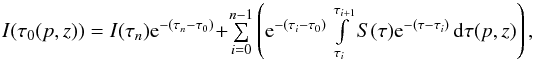 \begin{eqnarray*} \textstyle I(\tau_0(p,z))=I(\tau_n){\rm e}^{-(\tau_n-\tau_0)}+\sum\limits_{i=0}^{n-1}\left({\rm e}^{-(\tau_i-\tau_0)} \int\limits_{\tau_i}^{\tau_{i+1}} S(\tau){\rm e}^{-(\tau-\tau_i)}\,\d\tau(p,z)\right), \end{eqnarray*}