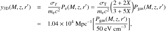 \begin{eqnarray} y_{\textrm{3D}}(M,z,r^{\prime}) &\equiv& \frac{\sigma_{T}}{m_{\rm e}c^{2}}P_{\rm e}(M,z,r^{\prime})=\frac{\sigma_{\textrm{T}}}{m_{\rm e}c^{2}}\bigg(\frac{2+2X}{3+5X}\bigg)P_{\textrm{gas}}(M,z,r^{\prime})\nonumber \\ &=& 1.04\times 10^{4}~\textrm{Mpc}^{-1}\bigg[\frac{P_{\textrm{gas}}(M,z,r^{\prime})}{50~\textrm{eV cm}^{-3}}\bigg], \label{y_3D} \end{eqnarray}