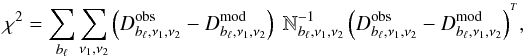 \begin{equation} \chi^{2}=\sum_{b_{\ell}}\sum_{\nu_{1},\nu_{2}}\left(D_{b_{\ell},\nu_{1},\nu_{2}}^{\textrm{obs}}-D_{b_{\ell},\nu_{1},\nu_{2}}^{\textrm{mod}}\right) ~\mathbb{N}^{-1}_{b_{\ell},\nu_{1},\nu_{2}}\left(D_{b_{\ell},\nu_{1},\nu_{2}}^{\textrm{obs}}-D_{b_{\ell},\nu_{1},\nu_{2}}^{\textrm{mod}}\right)^{^T}\!, \end{equation}