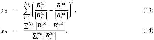\begin{eqnarray} \label{chi0} \chi_0 &=& \sum_{i=1}^{N_B} \left( \frac{\vec{B}_i^\mathrm{(o)}}{\left|\vec{B}_i^\mathrm{(o)}\right|}- \frac{\vec{B}_i^\mathrm{(m)}}{\left|\vec{B}_i^\mathrm{(m)}\right|} \right)^2 , \\ \label{chiB} \chi_B &=& \frac{\sum_{i=1}^{N_B} \left|\vec{B}_i^\mathrm{(o)}- \vec{B}_i^\mathrm{(m)}\right|}{ \sum_{i=1}^{N_B} \left|\vec{B}_i^\mathrm{(o)}\right|} , \end{eqnarray}