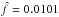 \hbox{$\hat{f}=0.0101$}