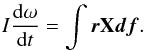 \begin{eqnarray} I\frac {{\rm d}\omega}{{\rm d}t} = \int {\vec r} \mathbf{X} {\vec d} {\vec f} . \end{eqnarray}