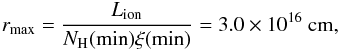 \begin{equation} r_{\rm max}={{\it L}_{\rm ion} \over N_{\rm H}({\rm min}) \xi({\rm min})}=3.0\times 10^{16}~{\rm cm}, \label{rmax} \end{equation}