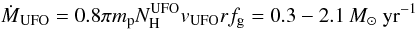\begin{equation} \dot {\it M}_{\rm UFO}=0.8\pi m_{\rm p} N^{\rm UFO}_{\rm H} v_{\rm UFO} r f_{\rm g} = 0.3- 2.1 ~{\it M}_\odot~ {\rm yr}^{-1} \label{mdotufo} \end{equation}