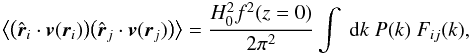 \begin{eqnarray} \bigl\langle \bigl(\hat{{\vec r}}_{i} \cdot {\vec v}({\vec r}_{i})\bigr) \bigl(\hat{{\vec r}}_{j} \cdot {\vec v}({\vec r}_{j})\bigr) \bigr\rangle =\frac{H^{2}_{0}f^{2}(z=0)}{2 \pi^{2}}\int \mathrm{\ } \der k \mathrm{\ } P(k) \mathrm{\ } F_{ij}(k), \label{vel_rnrm1} \end{eqnarray}