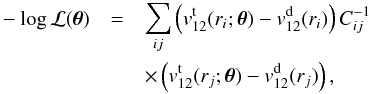 \begin{eqnarray} -\log \mathcal{L}({\vec \theta}) & = & \sum_{ij} \left(v^{\rm t}_{12}(r_{i}; {\vec \theta})- v^{\rm d}_{12}(r_{i}) \right)C^{-1}_{ij} \nonumber \\ && \times \left( v^{\rm t}_{12}(r_{j}; \mathbf{{\vec \theta}})- v^{\rm d}_{12}(r_{j}) \right), \label{eq:chi2-final} \end{eqnarray}