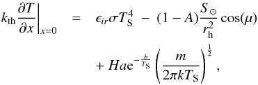 \begin{eqnarray*} k_{\rm th} \frac{\partial T}{\partial x} \bigg|_{x=0} & = & \epsilon_{ir} \sigma T_{\rm S}^4 \ - \ (1-A) \frac{S_\odot}{r_{\rm h}^2} \cos(\mu)\\ &&+ \ H a {\rm e}^{-\frac{b}{T_{\rm S}}} \left( \frac{m}{2 \pi k T_{\rm S}} \right)^{\frac{1}{2}}, \end{eqnarray*}