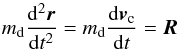 \begin{equation} m_{\rm d} \frac{{\rm d}^2 \vec r}{{\rm d}t^2} = m_{\rm d} \frac{{\rm d}\vec v_{\rm c}}{{\rm d}t} = \vec R \label{eqn_d2rdt2} \end{equation}