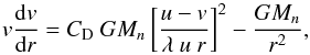 \begin{equation} v {{{\rm d}v} \over {{\rm d}r}} = C_{\rm D} ~GM_n \left[{{u - v} \over {\lambda ~u ~r}}\right]^{2} - {{GM_n} \over {r^{2}}}, \end{equation}