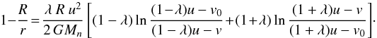 \begin{equation} 1 - {R \over r}\! =\! {{\lambda ~R ~u^{2}} \over {2 \,GM_n}} \left[(1-\lambda) \ln {{(1\!-\!\lambda) u - v_0} \over {(1-\lambda) u - v}}\! +\! (1\!+\!\lambda) \ln {{(1+\lambda) u - v} \over {(1+\lambda) u - v_0}} \right]\!\cdot \end{equation}