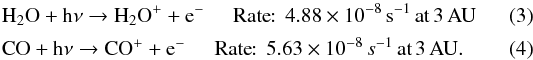 \begin{eqnarray} \label{eq:3} &&{\rm H}_{2}{\rm O} + {\rm h}\nu \to {\rm H}_2 {\rm O}^+ + {\rm e}^- \; \; \; \; \; {\rm Rate}\!\!: \, 4.88\times10^{-8} \, {\rm s}^{-1} \, {\rm at} \, 3 \, {\rm AU} \\ \label{eq:4} &&{\rm C}{\rm O} + {\rm h}\nu \to {\rm C}{\rm O}^+ + {\rm e}^- \; \; \; \; \; {\rm Rate}\!\!: \, 5.63\times10^{-8} \, s^{-1} \, {\rm at} \, 3 \, {\rm AU}. \end{eqnarray}