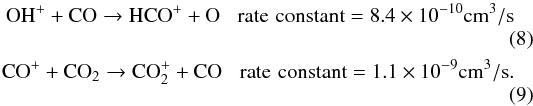 \begin{eqnarray} \label{eq:7} {\rm O}{\rm H}^+ + {\rm C}{\rm O} \to {\rm H}{\rm C}{\rm O}^+ + {\rm O} \;\;\; {\rm rate \,\, constant} = 8.4 \times 10^{-10} {\rm cm^{3}/s} \\ \label{eq:8} {\rm C}{\rm O}^+ + {\rm C}{\rm O}_2 \to {\rm C}{\rm O}_2 ^+ + {\rm C}{\rm O} \;\;\; {\rm rate \,\, constant} = 1.1 \times 10^{-9} {\rm cm^{3}/s}. \end{eqnarray}