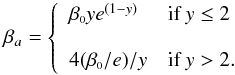 \begin{equation} \beta_a = \left\{ \begin{array}{ll} \beta_\snull y e^{(1-y)} & \mbox{if } y \le 2 \\ \\ 4(\beta_\snull/e)/ y & \mbox{if } y > 2. \end{array} \right. \label{eq:beta} \end{equation}