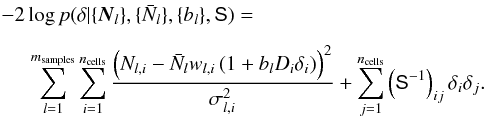 \appendix \setcounter{section}{2} \begin{eqnarray} &&-2\log p(\bdelta | \{\bN_l\},\{\bar{N}_l\},\{b_l\},\Sig) = \nonumber\\[2mm] &&\hspace*{5mm} \sum_{l=1}^{m_{\rm samples}}\sum_{i=1}^{n_{\rm cells}} \frac{\left( N_{l,i} - \Nbar_l w_{l,i} \left( 1 + b_l D_i \delta_i\right) \right)^2 }{\sigma^2_{l,i}} + \sum_{j=1}^{n_{\rm cells}} \left( \Sinv \right)_{ij} \delta_i \delta_j. \label{eq:posterior} \end{eqnarray}
