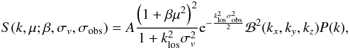 \begin{eqnarray} \label{eq:pk} S(k,\mu;\beta,\sigma_v,\sigma_{\rm obs}) = A \frac{ \left( 1+\beta \mu^2 \right) ^2}{1+k_{\rm los}^2 \sigma_v^2} {\rm e}^{{-\frac{k_{\rm los}^2\sigma_{\rm obs}^2}{2}}} \B^2(k_x,k_y,k_z) P(k), \end{eqnarray}