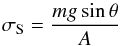 \begin{equation} \sigma_{\rm S} = \frac{m g \sin \theta}{A} \label{Eq_4} \end{equation}