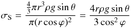 \begin{equation} \sigma_{\rm S} = \frac{\frac{4}{3}\pi r^3 \rho g \sin \theta}{\pi (r \cos \varphi)^2} = \frac{4 r \rho g \sin \theta}{3 \cos^2 \varphi} \label{Eq_5} \end{equation}