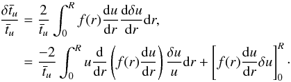\begin{eqnarray} \frac{\delta \bar{t}_{u}}{\bar{t}_{u}}&=&\frac{2}{\bar{t}_{u}}\int_{0}^{R}f(r)\frac{{\rm d}u}{{\rm d}r}\frac{{\rm d} \delta u}{{\rm d}r}{\rm d}r, \nonumber \\ &=&\frac{-2}{\bar{t}_{u}}\int_{0}^{R} u \frac{{\rm d}}{{\rm d}r}\left( f(r)\frac{{\rm d}u}{{\rm d}r} \right) \frac{\delta u}{u} {\rm d}r + \left[f(r)\frac{{\rm d}u}{{\rm d}r} \delta u \right]_{0}^{R} \cdot \end{eqnarray}