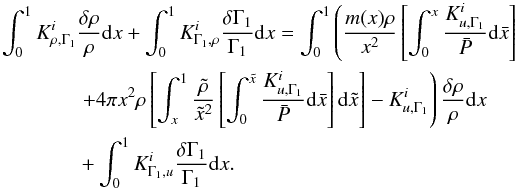 \begin{eqnarray} \int_{0}^{1}K^{i}_{\rho,\Gamma_{1}} && \frac{\delta \rho}{\rho}{\rm d}x + \int_{0}^{1}K^{i}_{\Gamma_{1},\rho}\frac{\delta \Gamma_{1}}{\Gamma_{1}}{\rm d}x = \int_{0}^{1}\left(\frac{m(x)\rho}{x^{2}}\left[\int_{0}^{x}\frac{K^{i}_{u,\Gamma_{1}}}{\bar{P}}{\rm d}\bar{x}\right] \right. \nonumber \\ && \left. +4 \pi x^{2} \rho\left[\int_{x}^{1} \frac{\tilde{\rho}}{\tilde{x}^{2}} \left[\int_{0}^{\tilde{x}}\frac{K^{i}_{u,\Gamma_{1}}}{\bar{P}} {\rm d}\bar{x} \right] {\rm d}\tilde{x} \right] -K^{i}_{u,\Gamma_{1}}\right) \frac{\delta \rho}{\rho} {\rm d}x \nonumber \\ &&+ \int_{0}^{1}K^{i}_{\Gamma_{1},u}\frac{\delta \Gamma_{1}}{\Gamma_{1}}{\rm d}x. \end{eqnarray}