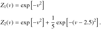 \begin{eqnarray} Z_1(v) &=& \exp \left[ -v^2 \right] \nonumber \\[2mm] Z_2(v) &=& \exp \left[ -v^2 \right] + \frac{1}{5} \exp \left[ -(v-2.5)^2 \right]. \end{eqnarray}