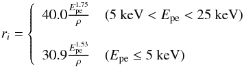 \begin{equation} \label{eq:initialchargecloudradius} r_i =\left\{ \begin{array}{ll} 40.0 \frac{E_{\rm pe}^ {1.75}}{{\rho}} & (5~{\rm keV} < E_{\rm pe} < 25~{\rm keV})\\ & \\ 30.9 \frac{E_{\rm pe}^ {1.53}}{{\rho}} & (E_{\rm pe} \leq 5~{\rm keV}) \end{array} \right. \end{equation}