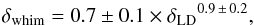 \begin{equation} \delta_{\rm whim} = 0.7 \pm 0.1 \times {\delta_\mathrm{LD}}^{0.9\, \pm\, 0.2}, \label{rel2.eq} \end{equation}