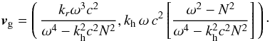 \begin{equation} \vec{v}_{\rm g} = \left( \,\frac{k_r \omega^3 c^2} {\omega^4 - k_{\rm h}^2 c^2 N^2} , k_{\rm h} \, \omega \, c^2 \left[ \frac{\omega^2 - N^2}{\omega^4 -k_{\rm h}^2 c^2 N^2} \right] \,\right) \cdot \end{equation}