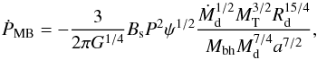 \begin{equation} \dot{P}_{\rm MB}=-\frac{3}{2\pi G^{1/4}}B_{\rm s}P^{2}\psi^{1/2}\frac{\dot{M}_{\rm d}^{1/2}M^{3/2}_{\rm T}R^{15/4}_{\rm d}}{M_{\rm bh}M^{7/4}_{\rm d}a^{7/2}}, \end{equation}