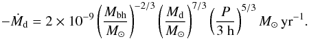 \begin{equation} -\dot{M}_{\rm d}=2\times 10^{-9} \left(\frac{M_{\rm bh}}{ M_{\odot}}\right)^{-2/3} \left(\frac{M_{\rm d}}{ M_{\odot}}\right)^{7/3} \left(\frac{P}{3~\rm h}\right)^{5/3} M_{\odot}\,\rm yr^{-1}. \end{equation}