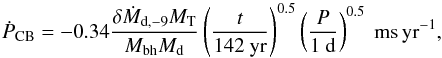\begin{equation} \dot{P}_{\rm CB}=-0.34\frac{\delta\dot{M}_{\rm d,-9}M_{\rm T}}{M_{\rm bh}M_{\rm d}}\left(\frac{t}{142~\rm yr}\right)^{0.5}\left(\frac{P}{1~\rm d}\right)^{0.5}~\rm ms\,yr^{-1}, \end{equation}