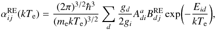 \begin{equation} \label{eq:alpha_re} \alpha_{ij}^{\rm RE}(kT_{\rm e})=\frac{(2\pi)^{3/2}\hbar^3}{ (m_{\rm e}kT_{\rm e})^{3/2} } \sum_d \frac{g_d}{2g_i} A_{di}^a B_{dj}^{\rm RE} \exp\biggl(-\frac{E_{id}}{kT_{\rm e}}\biggr)\vspace*{-1mm} , \end{equation}