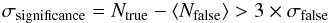 \begin{eqnarray} \sigma_{\rm significance} = N_{\rm true} - \langle{}N_{\rm false}\rangle{} > 3\times{}\sigma_{\rm false} \end{eqnarray}