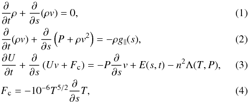 \begin{eqnarray} \label{eq:1} &&\frac{\partial}{\partial t}\rho+\frac{\partial}{\partial s}(\rho v)=0, \\ \label{eq:2} &&\frac{\partial}{\partial t}(\rho v)+\frac{\partial}{\partial s}\left(P+\rho v^2\right)=-\rho g_{\parallel}(s), \\ \label{eq:3} &&\frac{\partial U}{\partial t}+\frac{\partial}{\partial s}\left(Uv+F_{\textmd{\tiny{c}}}\right)=-P\frac{\partial}{\partial s}v+E(s,t)-n^2\Lambda(T,P), \\ &&F_{\textmd{\tiny{c}}}=-10^{-6}T^{5/2}\frac{\partial}{\partial s}T, \end{eqnarray}