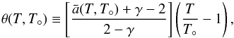 \begin{equation} \theta(T,T_\circ) \equiv \left[\frac{\bar{a}(T,T_\circ)+\gamma-2}{2-\gamma}\right] \left(\frac{T}{T_\circ}-1\right) , \label{eq:theta_T} \end{equation}