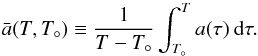 \begin{equation} \bar{a}(T,T_\circ) \equiv \frac{1}{T-T_\circ} \int_{T_\circ}^T a(\tau)\:\mathrm{d}\tau \label{eq:abar_T} . \end{equation}