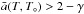 \hbox{$\bar{a}(T,T_\circ) > 2-\gamma$}